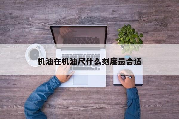 机油在机油尺什么刻度最合适