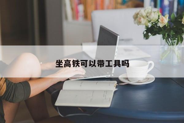 坐高铁可以带工具吗