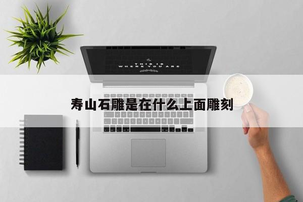 寿山石雕是在什么上面雕刻