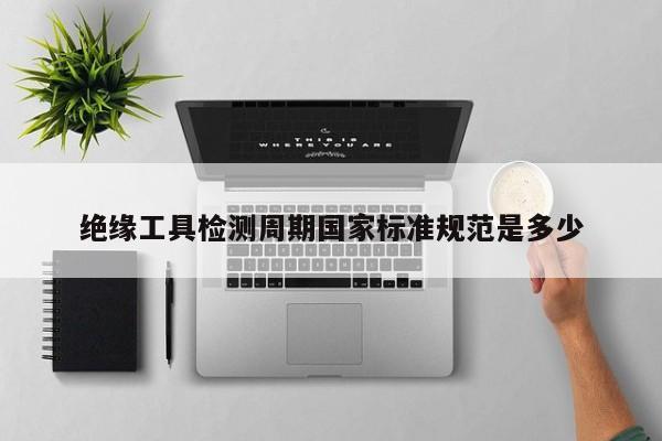 绝缘工具检测周期国家标准规范是多少