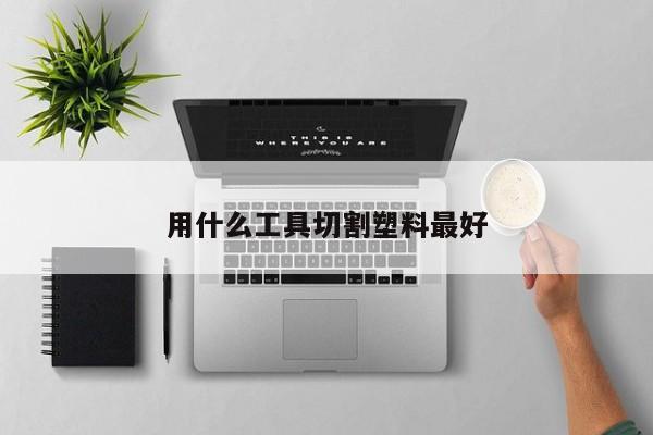 用什么工具切割塑料更好
