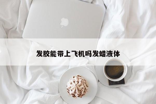 发胶能带上飞机吗发蜡液体