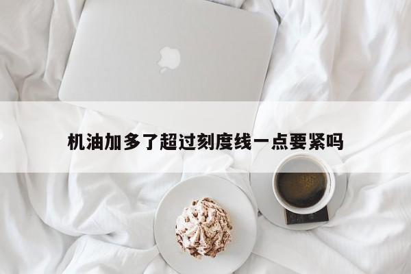 机油加多了超过刻度线一点要紧吗