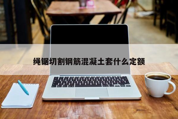 绳锯切割钢筋混凝土套什么定额