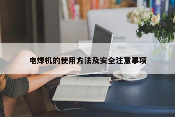 电焊机的使用 *** 及安全注意事项