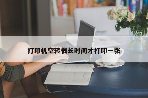 打印机空转很长时间才打印一张