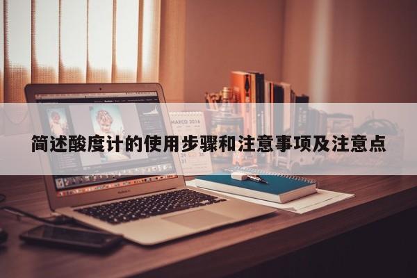 简述酸度计的使用步骤和注意事项及注意点