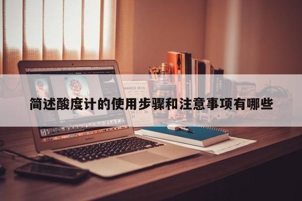 简述酸度计的使用步骤和注意事项有哪些