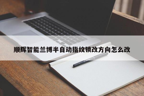 顺辉智能兰博半自动指纹锁改方向怎么改