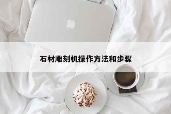 石材雕刻机操作 *** 和步骤